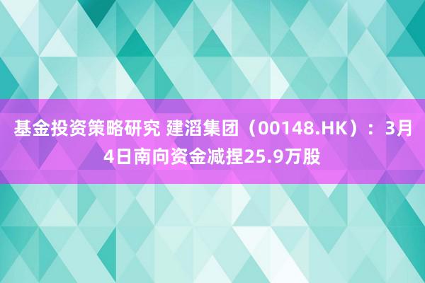 基金投资策略研究 建滔集团（00148.HK）：3月4日南向资金减捏25.9万股