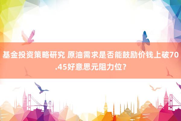 基金投资策略研究 原油需求是否能鼓励价钱上破70.45好意思元阻力位？