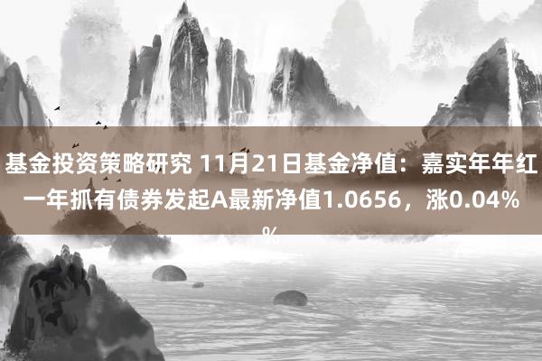 基金投资策略研究 11月21日基金净值：嘉实年年红一年抓有债券发起A最新净值1.0656，涨0.04%