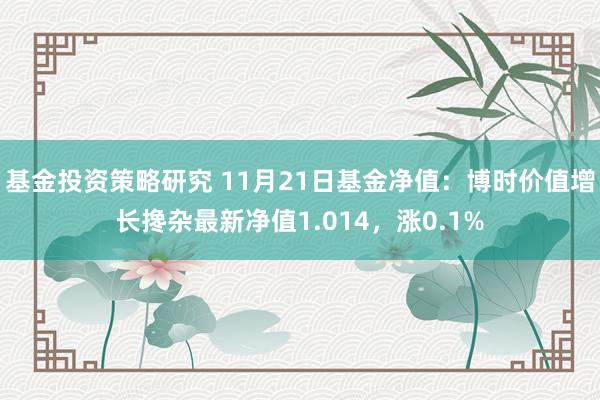 基金投资策略研究 11月21日基金净值：博时价值增长搀杂最新净值1.014，涨0.1%