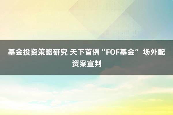 基金投资策略研究 天下首例“FOF基金” 场外配资案宣判