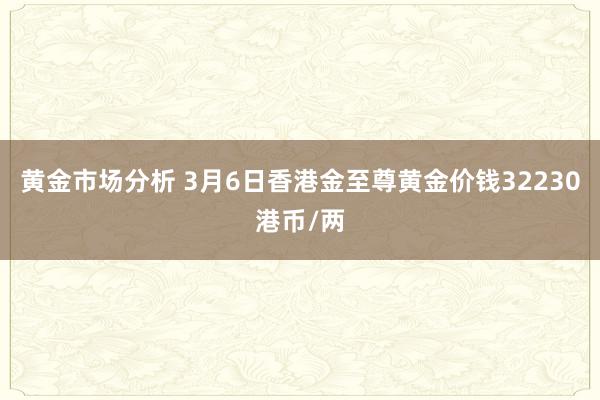 黄金市场分析 3月6日香港金至尊黄金价钱32230港币/两