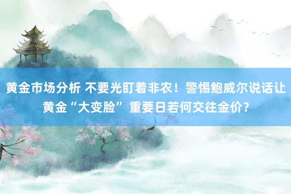 黄金市场分析 不要光盯着非农！警惕鲍威尔说话让黄金“大变脸” 重要日若何交往金价？