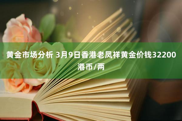 黄金市场分析 3月9日香港老凤祥黄金价钱32200港币/两