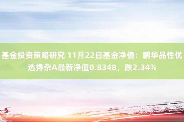 基金投资策略研究 11月22日基金净值：鹏华品性优选搀杂A最新净值0.8348，跌2.34%