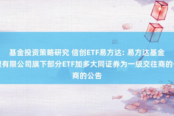 基金投资策略研究 信创ETF易方达: 易方达基金处理有限公司旗下部分ETF加多大同证券为一级交往商的公告