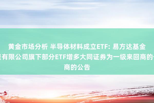 黄金市场分析 半导体材料成立ETF: 易方达基金贬责有限公司旗下部分ETF增多大同证券为一级来回商的公告