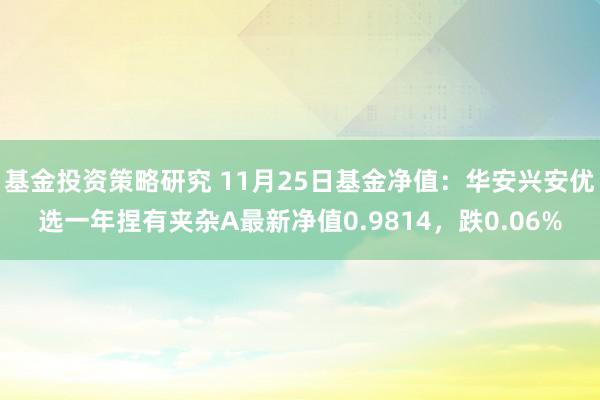 基金投资策略研究 11月25日基金净值：华安兴安优选一年捏有夹杂A最新净值0.9814，跌0.06%