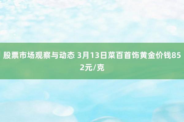 股票市场观察与动态 3月13日菜百首饰黄金价钱852元/克