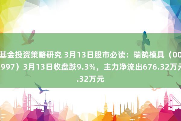 基金投资策略研究 3月13日股市必读：瑞鹄模具（002997）3月13日收盘跌9.3%，主力净流出676.32万元