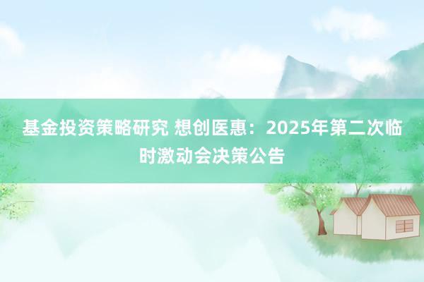 基金投资策略研究 想创医惠：2025年第二次临时激动会决策公告