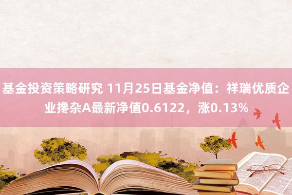 基金投资策略研究 11月25日基金净值：祥瑞优质企业搀杂A最新净值0.6122，涨0.13%