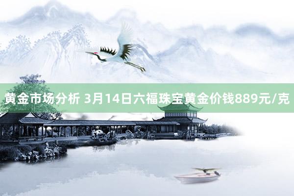 黄金市场分析 3月14日六福珠宝黄金价钱889元/克