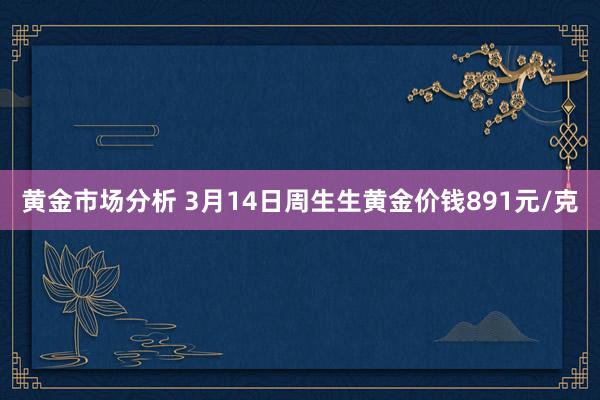 黄金市场分析 3月14日周生生黄金价钱891元/克