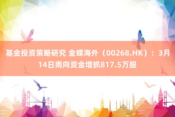 基金投资策略研究 金蝶海外（00268.HK）：3月14日南向资金增抓817.5万股