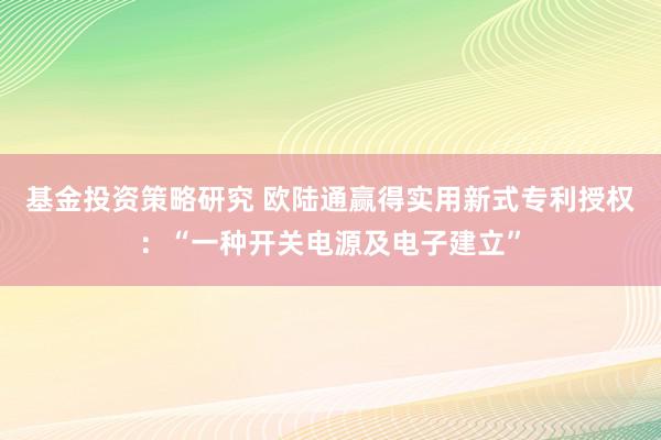 基金投资策略研究 欧陆通赢得实用新式专利授权：“一种开关电源及电子建立”