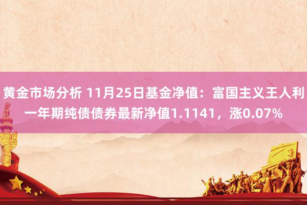 黄金市场分析 11月25日基金净值：富国主义王人利一年期纯债债券最新净值1.1141，涨0.07%