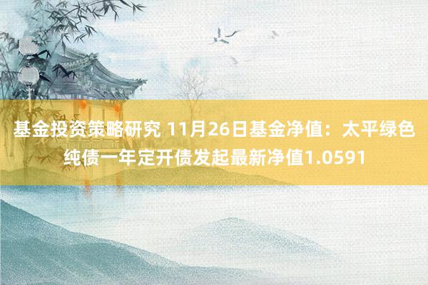 基金投资策略研究 11月26日基金净值：太平绿色纯债一年定开债发起最新净值1.0591