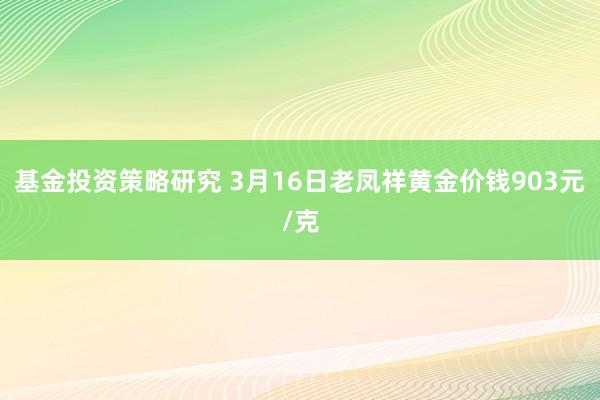 基金投资策略研究 3月16日老凤祥黄金价钱903元/克