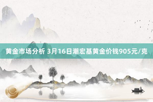 黄金市场分析 3月16日潮宏基黄金价钱905元/克