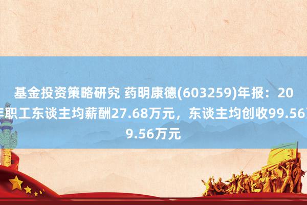 基金投资策略研究 药明康德(603259)年报：2024年职工东谈主均薪酬27.68万元，东谈主均创收99.56万元