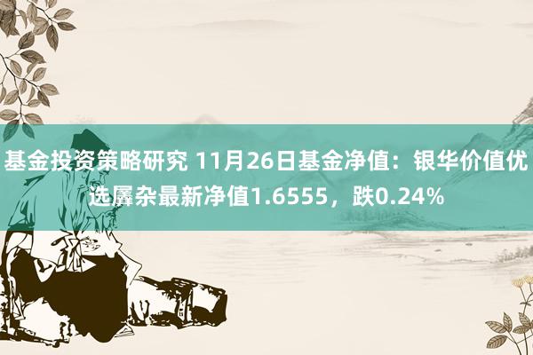 基金投资策略研究 11月26日基金净值：银华价值优选羼杂最新净值1.6555，跌0.24%