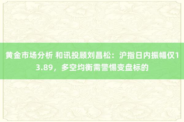 黄金市场分析 和讯投顾刘昌松：沪指日内振幅仅13.89，多空均衡需警惕变盘标的