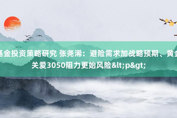 基金投资策略研究 张尧浠：避险需求加战略预期、黄金关爱3050阻力更始风险<p>