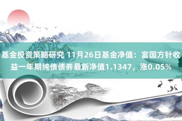 基金投资策略研究 11月26日基金净值：富国方针收益一年期纯债债券最新净值1.1347，涨0.05%