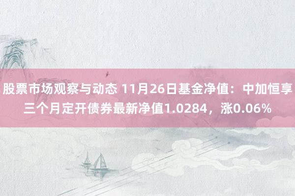 股票市场观察与动态 11月26日基金净值：中加恒享三个月定开债券最新净值1.0284，涨0.06%