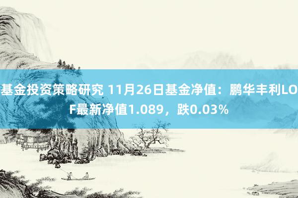 基金投资策略研究 11月26日基金净值：鹏华丰利LOF最新净值1.089，跌0.03%