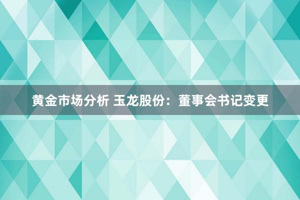 黄金市场分析 玉龙股份：董事会书记变更