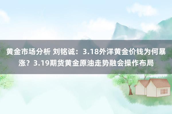 黄金市场分析 刘铭诚：3.18外洋黄金价钱为何暴涨？3.19期货黄金原油走势融会操作布局