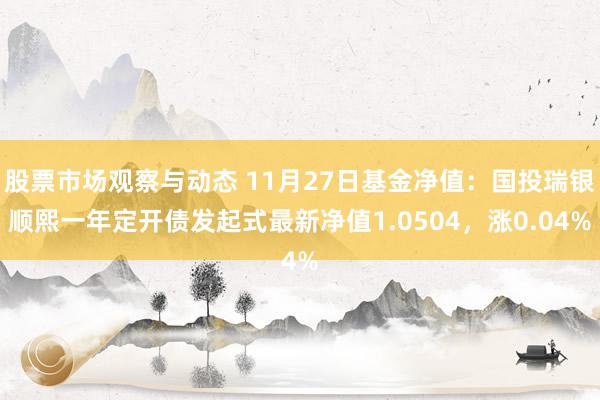 股票市场观察与动态 11月27日基金净值：国投瑞银顺熙一年定开债发起式最新净值1.0504，涨0.04%