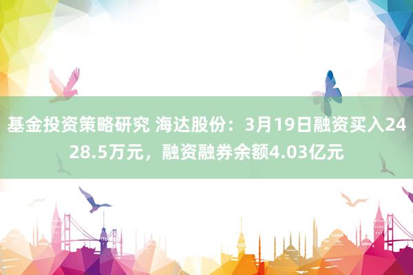 基金投资策略研究 海达股份：3月19日融资买入2428.5万元，融资融券余额4.03亿元