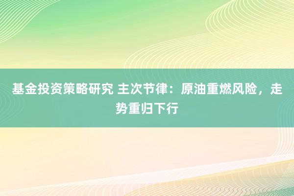 基金投资策略研究 主次节律：原油重燃风险，走势重归下行