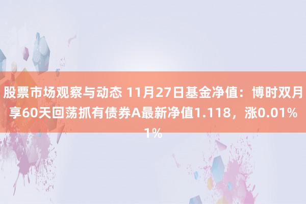 股票市场观察与动态 11月27日基金净值：博时双月享60天回荡抓有债券A最新净值1.118，涨0.01%